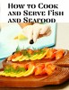 How to Cook and Serve Fish and Seafood: A Choice Collection of Recipes, Representing the Latest and Most Approved Methods of Cooking