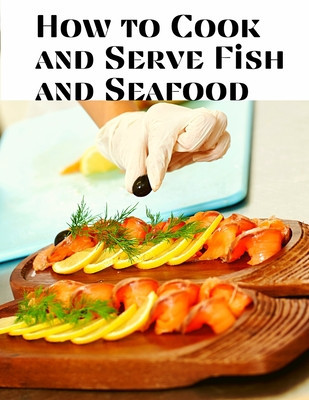 How to Cook and Serve Fish and Seafood: A Choice Collection of Recipes, Representing the Latest and Most Approved Methods of Cooking foto