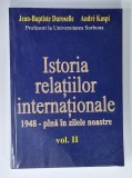 ISTORIA RELATIILOR INTERNATIONALE , 1948 - PANA IN ZILELE NOASTRE de JEAN - BAPTISTE DUROSELLE et ANDRE KASPI , VOLUMUL II , 2006