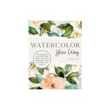 Watercolor Your Way: Techniques, Palettes, and Projects to Fit Your Skill Level and Creative Goals