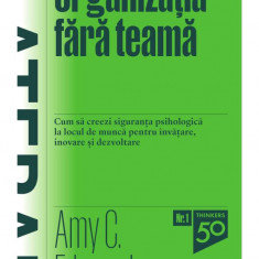 Organizatia fara teama. Cum să creezi siguranța psihologică la locul de muncă pentru învățare, inovare și dezvoltare - Amy C. Edmondson