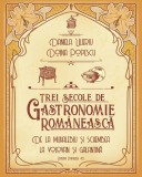 Trei secole de gastronomie romaneasca | Doina Popescu, Daniela Ulieriu, Paralela 45