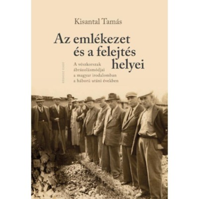 Az eml&amp;eacute;kezet &amp;eacute;s a felejt&amp;eacute;s helyei - A v&amp;eacute;szkorszak &amp;aacute;br&amp;aacute;zol&amp;aacute;sm&amp;oacute;djai a magyar irodalomban a h&amp;aacute;bor&amp;uacute; ut&amp;aacute;ni &amp;eacute;vekben - Kisantal Tam&amp;aacute;s foto