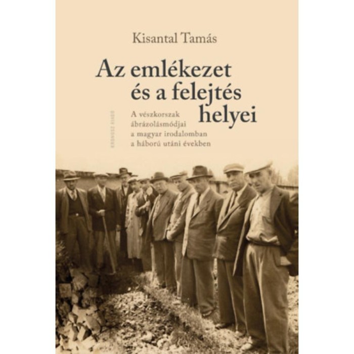 Az eml&eacute;kezet &eacute;s a felejt&eacute;s helyei - A v&eacute;szkorszak &aacute;br&aacute;zol&aacute;sm&oacute;djai a magyar irodalomban a h&aacute;bor&uacute; ut&aacute;ni &eacute;vekben - Kisantal Tam&aacute;s