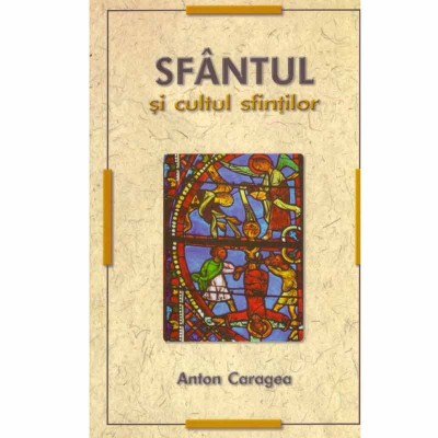 Anton Caragea - Sfantul si cultul sfintilor - 132672 foto