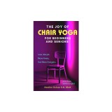 The Joy of Chair Yoga for Seniors and Beginners: Lose Weight, Move Freely, Feel More Energetic, and Have Some Laughs!