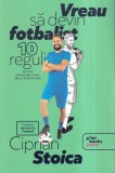 Ciprian Stoica - Vreau sa devin fotbalist. 10 reguli pentru drumul tau catre