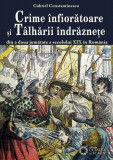 Crime &icirc;nfiorătoare şi t&acirc;lhării &icirc;ndrăzneţe din a doua jumătate a secolului XIX &icirc;n Rom&acirc;nia - Paperback brosat - Gabriel Constantinescu - Cetatea de Scau