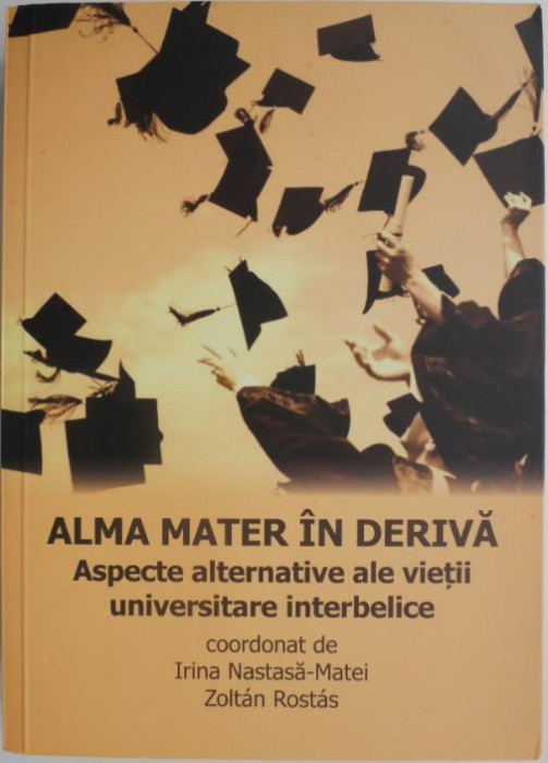 Alma mater in deriva. Aspecte alternative ale vietii universitare interbelice &ndash; Irina Nastasa-Matei, Zoltan Rostas (coord.)