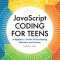JavaScript Coding for Teens: A Beginner's Guide to Developing Websites and Games