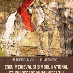 Erou medieval si simbol national. Studii despre Mihai Viteazul - Radu Carciumaru, Iulian Oncescu