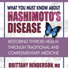 What You Must Know about Hashimoto's Disease: Restoring Thyroid Health Through Traditional and Complementary Medicine