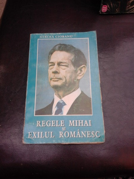 REGELE MIHAI SI EXILUL ROMANESC - MIRCEA CIOBANU