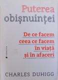 PUTEREA OBISNUINTEI - DE CE FACEM CEEA CE FACEM IN VIATA SI IN AFACERI de CHARLES DUHIGG , 2016