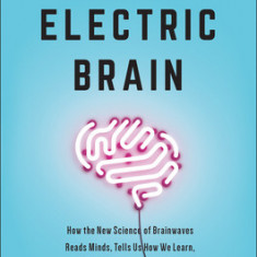 Electric Brain: How the New Science of Brainwaves Reads Minds, Tells Us How We Learn, and Lets Us Change for the Better