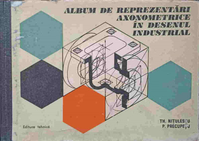 ALBUM DE REPREZENTARI AXONOMETRICE IN DESENUL INDUSTRIAL-TH. NITULESCU, P. PRECUPETU-231573 foto