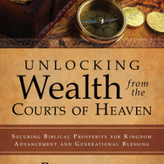 Unlocking Wealth from the Courts of Heaven: Securing Biblical Prosperity for Kingdom Advancement and Generational Blessing