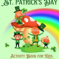 St. Patrick's Day Activity Book For Kids Ages 4-8: Fun Cute Activities for Kids 4 -8, 8-12St Patrick's Day Gift Ideas for Kids With Leprechauns Color