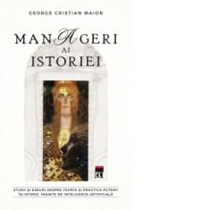 Manageri ai istoriei. Studii si eseuri despre teoria si practica puterii in istorie, inainte de inteligenta artificiala - George Cristian Maior
