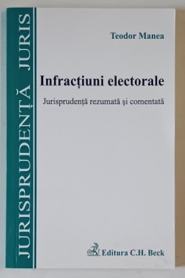 INFRACTIUNI ELECTORALE , JURISPRUDENTA REZUMATA SI COMENTATA de TEODOR MANEA , 2015 foto