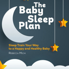 The Baby Sleep Plan: Sleep Train Your Way to a Happy and Healthy Baby