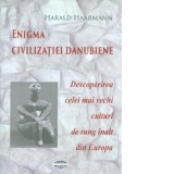 Enigma civilizatiei danubiene. Descoperirea celei mai vechi culturi de rang inalt din Europa - Harald Haarmann , Norbert Poruciuc, Andrea Bargan