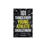 101 Things Every Young Athlete Should Know: Master Goal Setting, Mental Toughness, Perseverance, Teamwork, Discipline, Nutrition, Injury Prevention, a
