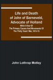 Life and Death of John of Barneveld, Advocate of Holland: with a view of the primary causes and movements of the Thirty Years&#039; War, 1613-15