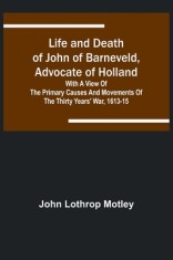 Life and Death of John of Barneveld, Advocate of Holland: with a view of the primary causes and movements of the Thirty Years&#039; War, 1613-15