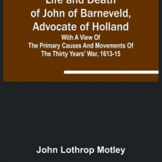 Life and Death of John of Barneveld, Advocate of Holland: with a view of the primary causes and movements of the Thirty Years' War, 1613-15