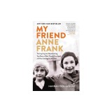 My Friend Anne Frank: The Inspiring and Heartbreaking True Story of Best Friends Torn Apart and Reunited Against All Odds