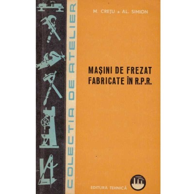M. Cretu, AL. Simion - Masini de frezat fabricate in R.P.R - 134681 foto