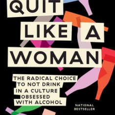 Quit Like a Woman: The Radical Choice to Not Drink in a Culture Obsessed with Alcohol