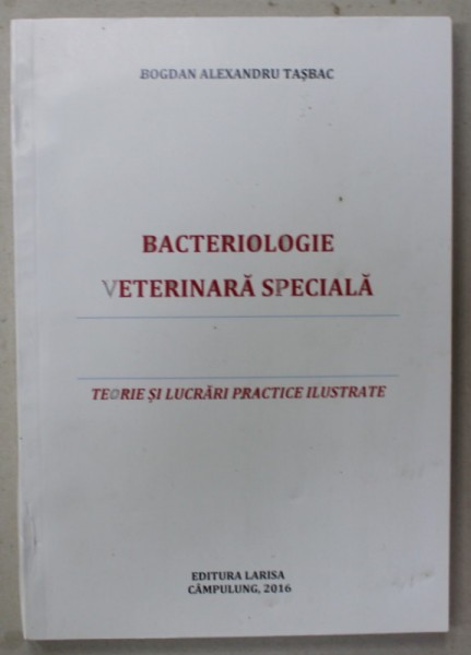 BACTERIOLOGIE VETERINARA SPECIALA , TEORIE SI LUCRARI PRACTICE ILUSTRATE de BOGDAN ALAXEXANDRU TASBAC , 2016