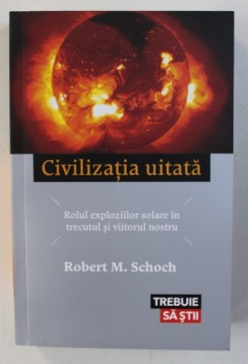 CIVILIZATIA UITATA - ROLUL EXPLOZIILOR SOLARE IN TRECUTUL SI VIITORUL NOSTRU de ROBERT M . SCHOCH , 2016 foto