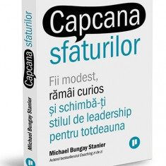 Capcana sfaturilor. Fii modest, ramai curios si schimba-ti stilul de leadership pentru totdeauna – Michael Bungay Stanier