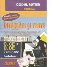 Intrebari si teste pentru obtinerea permisului de conducere auto categoriile C, CE + D, DE (Camioane, Autobuze). Editia 2022 (Bonus: harta indicatoare