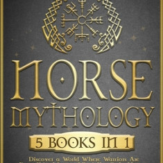 Norse Mythology: [5 in 1] Discover a World Where Warriors Are Everything! Learn All of the Gods, Heroes, Magic, Traditions, Runes and T