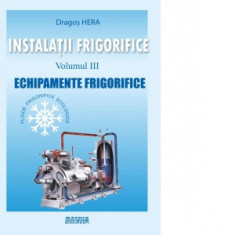 Instalatii frigorifice. Echipamente frigorifice (volumul 3) - Dragos Hera