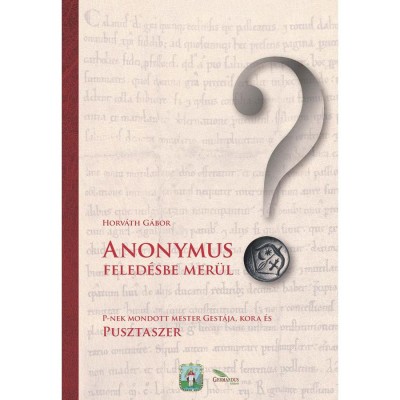 Anonymus feled&amp;eacute;sbe mer&amp;uuml;l? - P-nek mondott mester gest&amp;aacute;ja, kora &amp;eacute;s Pusztaszer - Dr. Horv&amp;aacute;th G&amp;aacute;bor foto