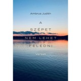 A sz&eacute;pet nem lehet feledni - Versek a Balatonr&oacute;l, sz&uuml;lőf&ouml;ldről, csal&aacute;dr&oacute;l, szerelemről &eacute;s a vil&aacute;gr&oacute;l - Ambrus Judith
