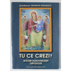 TU CE CREZI ? SFATURI DUHOVNICESTI ORTODOXE de IERODIACON VISARION IUGULESCU , 2016