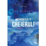 Antreneaza-Ti Creierul! Ed. Ii, Joe Dispenza - Editura Curtea Veche