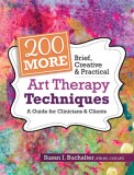 200 More Brief, Creative &amp; Practical Art Therapy Techniques: A Guide for Clinicians &amp; Clients