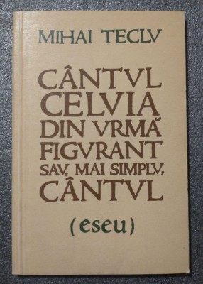 Mihai Teclu - C&amp;acirc;ntul celuia din urmă figurant sau, mai simplu, c&amp;acirc;ntul (eseu) foto