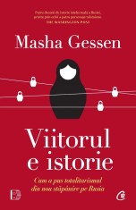 Viitorul E Istorie. Cum A Pus Totalitarismul Din Nou Stapanire Pe Rusia, Masha Gessen - Editura Curtea Veche