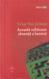 Tahar Ben Jelloun - Aceasta orbitoare absenta a luminii, ART, 2011, Romana, Beletristica, Buna, 245 pagini