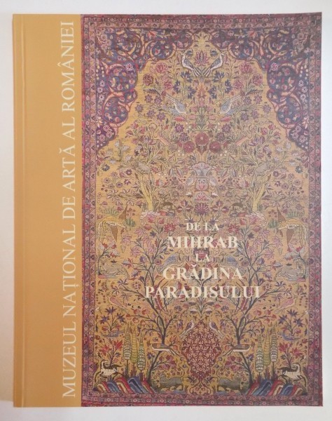 DE LA MIHRAB LA GRADINA PARADISULUI , COVOARE ORIENTALE DIN COLECTIA MUZEULUI NATIONAL DE ARTA AL ROMANIEI de MIRCEA DUNCA , 2006