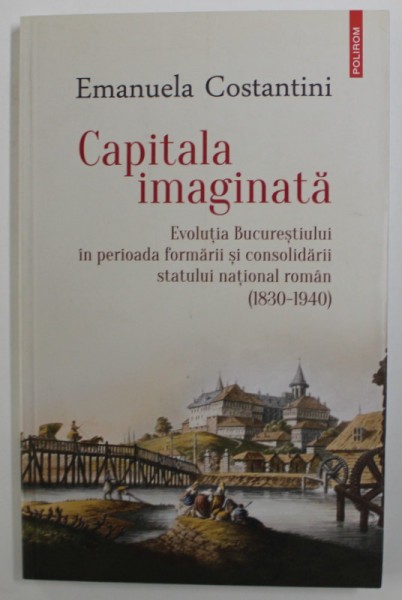 CAPITALA IMAGINATA - EVOLUTIA BUCURESTIULUI IN PERIOADA FORMARII SI CONSOLIDARII STATULUI NATIONAL ROMAN ( 1830 - 1840 ) de EMANUELA CONSTANTINI , 201