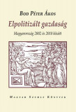 Elpolitiz&aacute;lt gazdas&aacute;g. Magyarorsz&aacute;g 2002&ndash;2010 k&ouml;z&ouml;tt. - Bod P&eacute;ter &Aacute;kos